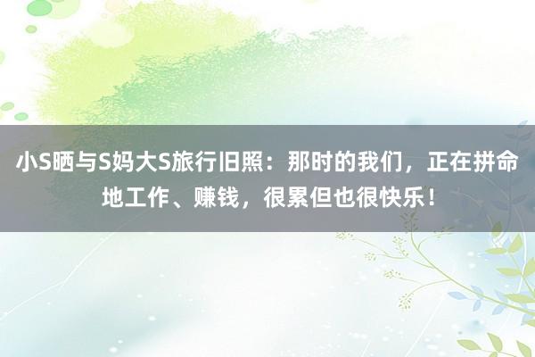 小S晒与S妈大S旅行旧照：那时的我们，正在拼命地工作、赚钱，很累但也很快乐！