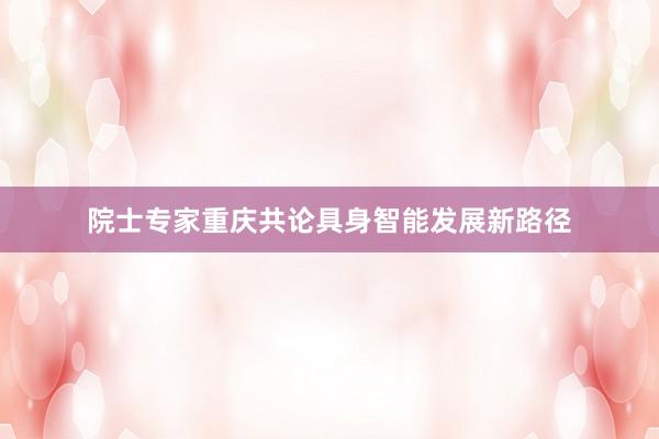 院士专家重庆共论具身智能发展新路径