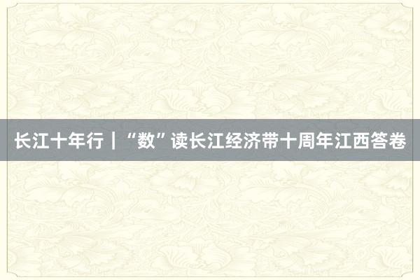 长江十年行｜“数”读长江经济带十周年江西答卷