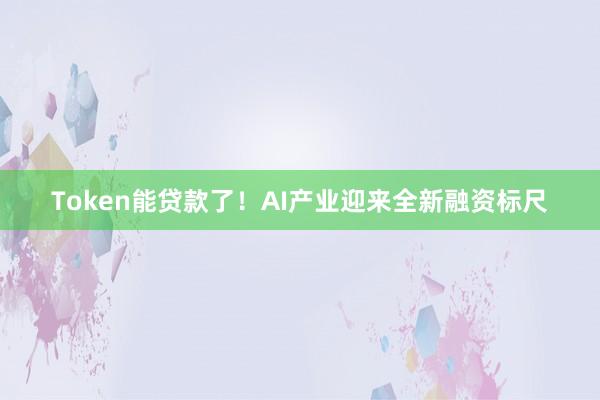 Token能贷款了！AI产业迎来全新融资标尺