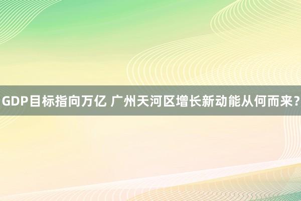 GDP目标指向万亿 广州天河区增长新动能从何而来？