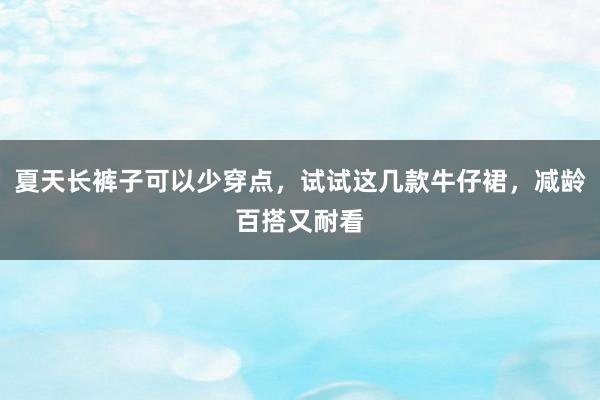 夏天长裤子可以少穿点，试试这几款牛仔裙，减龄百搭又耐看