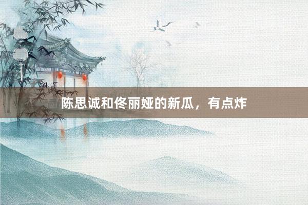 陈思诚和佟丽娅的新瓜，有点炸