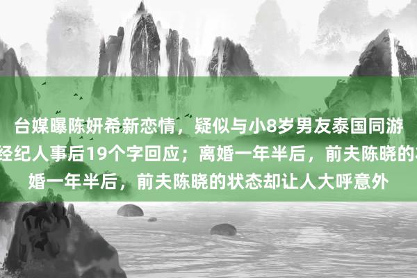 台媒曝陈妍希新恋情，疑似与小8岁男友泰国同游，9岁儿子也在场，经纪人事后19个字回应；离婚一年半后，前夫陈晓的状态却让人大呼意外