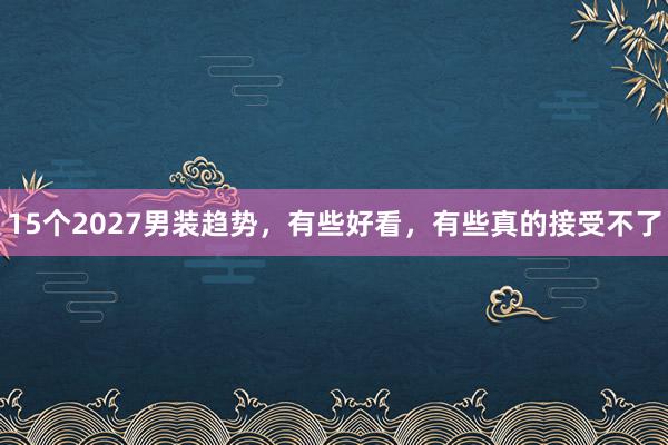 15个2027男装趋势，有些好看，有些真的接受不了