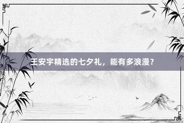 王安宇精选的七夕礼，能有多浪漫？