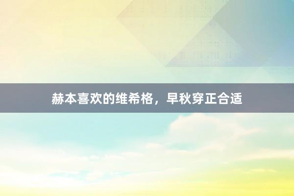 赫本喜欢的维希格，早秋穿正合适