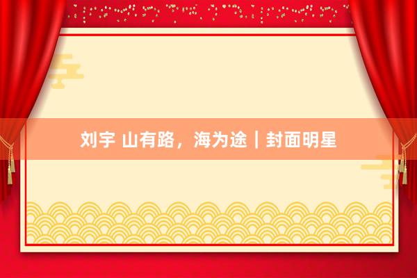 刘宇 山有路，海为途｜封面明星