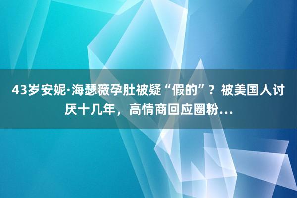 43岁安妮·海瑟薇孕肚被疑“假的”？被美国人讨厌十几年，高情商回应圈粉…
