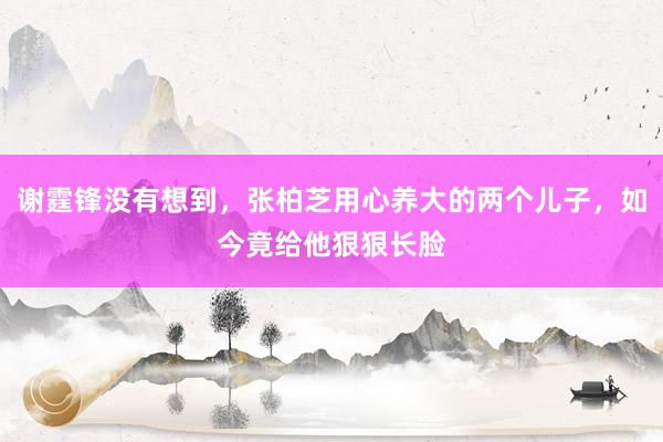 谢霆锋没有想到，张柏芝用心养大的两个儿子，如今竟给他狠狠长脸