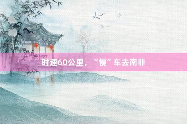 时速60公里，“慢”车去南非