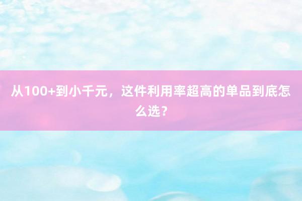 从100+到小千元，这件利用率超高的单品到底怎么选？