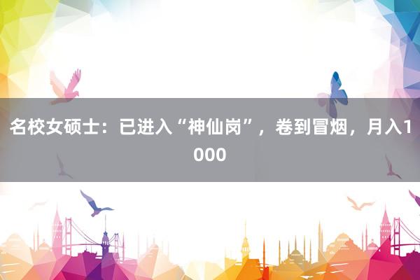 名校女硕士：已进入“神仙岗”，卷到冒烟，月入1000