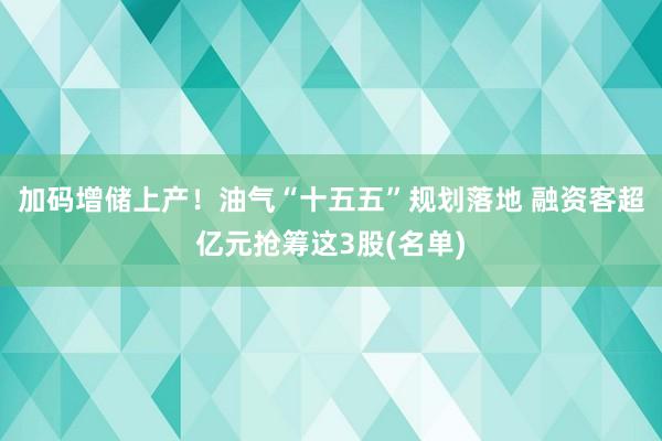 加码增储上产！油气“十五五”规划落地 融资客超亿元抢筹这3股(名单)