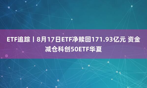 ETF追踪丨8月17日ETF净赎回171.93亿元 资金减仓科创50ETF华夏