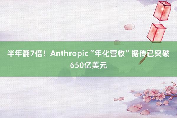 半年翻7倍！Anthropic“年化营收”据传已突破650亿美元