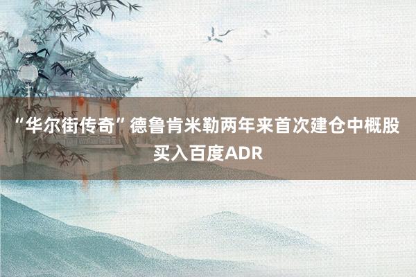 “华尔街传奇”德鲁肯米勒两年来首次建仓中概股 买入百度ADR