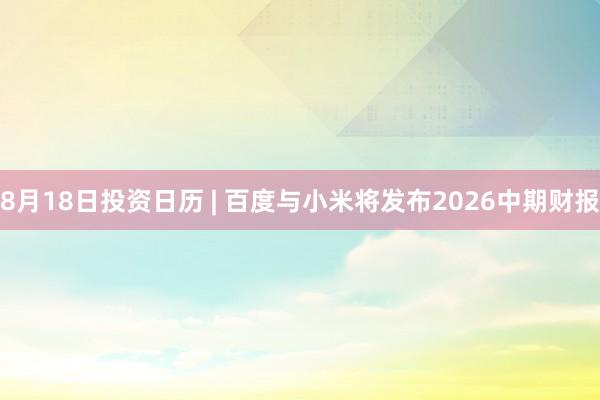 8月18日投资日历 | 百度与小米将发布2026中期财报