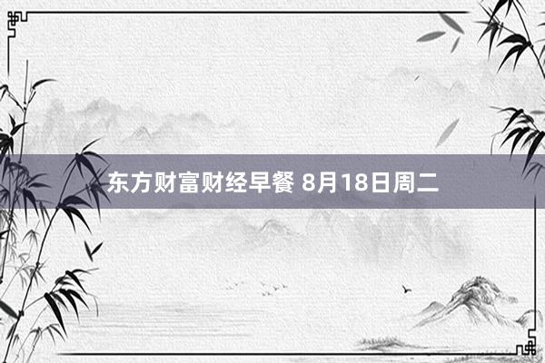 东方财富财经早餐 8月18日周二