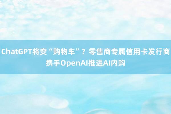 ChatGPT将变“购物车”？零售商专属信用卡发行商携手OpenAI推进AI内购