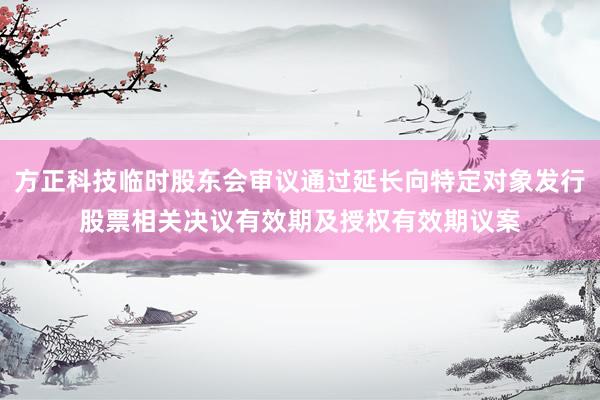 方正科技临时股东会审议通过延长向特定对象发行股票相关决议有效期及授权有效期议案