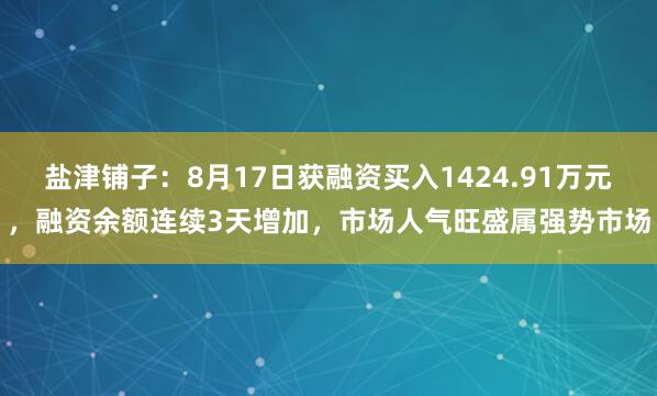 盐津铺子：8月17日获融资买入1424.91万元，融资余额连续3天增加，市场人气旺盛属强势市场