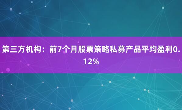 第三方机构：前7个月股票策略私募产品平均盈利0.12%