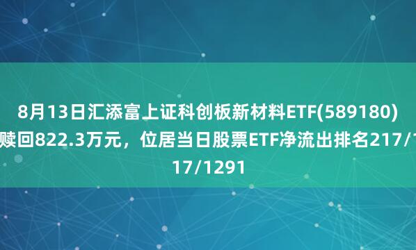 8月13日汇添富上证科创板新材料ETF(589180)遭净赎回822.3万元，位居当日股票ETF净流出排名217/1291