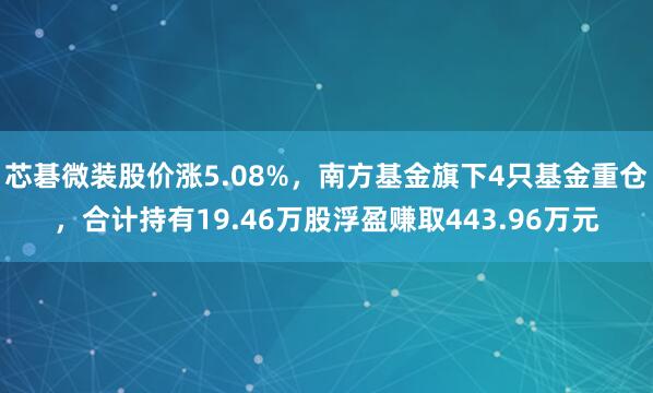芯碁微装股价涨5.08%，南方基金旗下4只基金重仓，合计持有19.46万股浮盈赚取443.96万元
