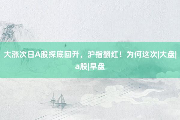 大涨次日A股探底回升，沪指翻红！为何这次|大盘|a股|早盘