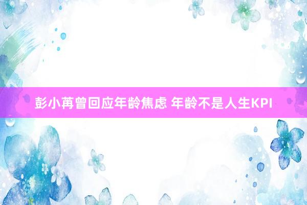 彭小苒曾回应年龄焦虑 年龄不是人生KPI