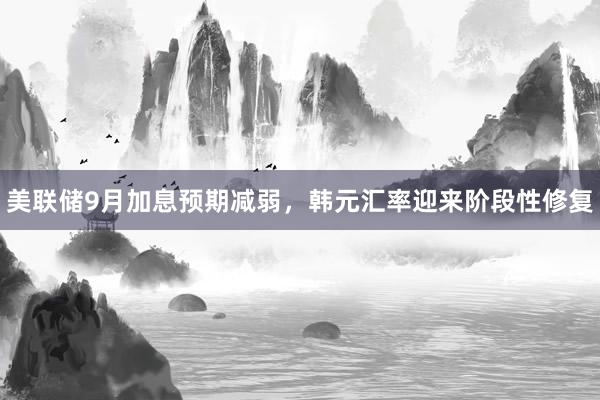 美联储9月加息预期减弱，韩元汇率迎来阶段性修复