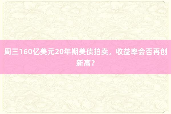 周三160亿美元20年期美债拍卖，收益率会否再创新高？