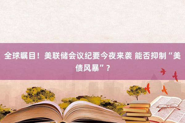 全球瞩目！美联储会议纪要今夜来袭 能否抑制“美债风暴”？