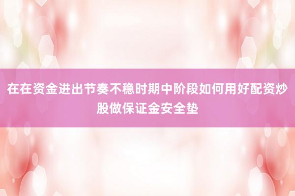 在在资金进出节奏不稳时期中阶段如何用好配资炒股做保证金安全垫