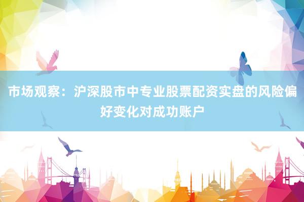 市场观察：沪深股市中专业股票配资实盘的风险偏好变化对成功账户