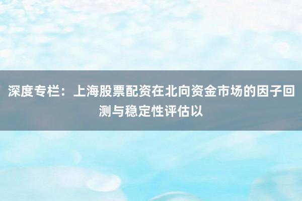 深度专栏：上海股票配资在北向资金市场的因子回测与稳定性评估以