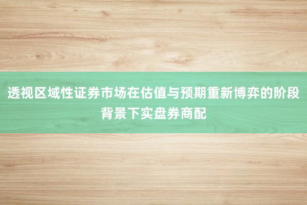 透视区域性证券市场在估值与预期重新博弈的阶段背景下实盘券商配