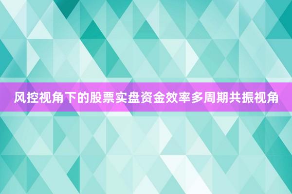 风控视角下的股票实盘资金效率多周期共振视角