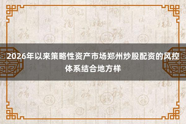 2026年以来策略性资产市场郑州炒股配资的风控体系结合地方样