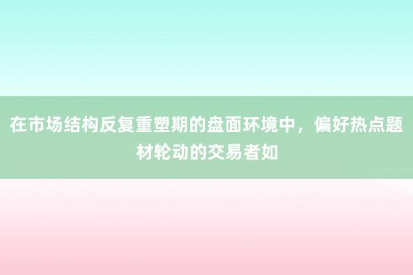 在市场结构反复重塑期的盘面环境中，偏好热点题材轮动的交易者如