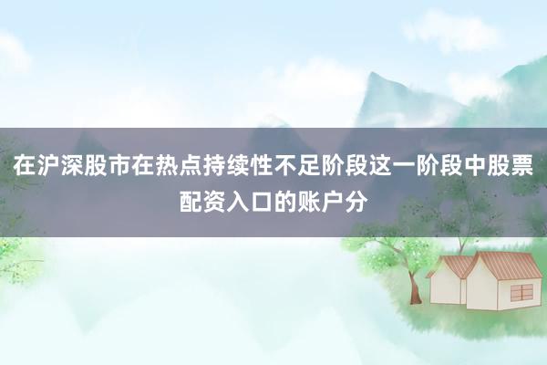 在沪深股市在热点持续性不足阶段这一阶段中股票配资入口的账户分