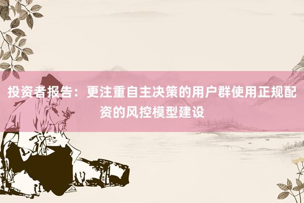 投资者报告：更注重自主决策的用户群使用正规配资的风控模型建设