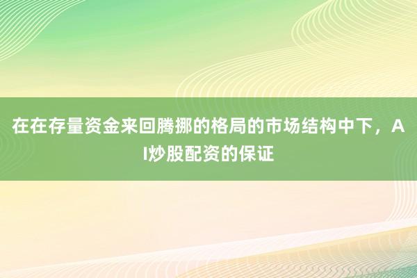 在在存量资金来回腾挪的格局的市场结构中下，AI炒股配资的保证