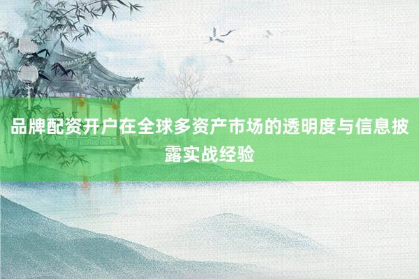 品牌配资开户在全球多资产市场的透明度与信息披露实战经验