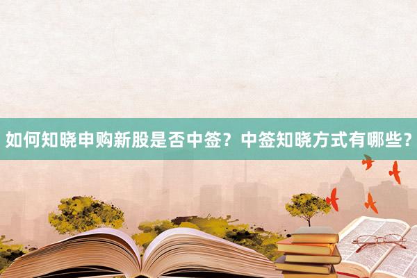 如何知晓申购新股是否中签？中签知晓方式有哪些？