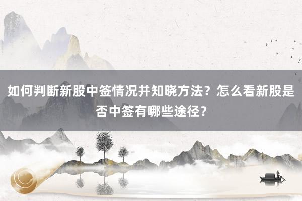 如何判断新股中签情况并知晓方法？怎么看新股是否中签有哪些途径？