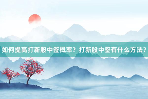 如何提高打新股中签概率？打新股中签有什么方法？