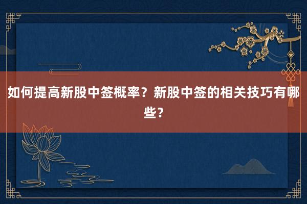 如何提高新股中签概率？新股中签的相关技巧有哪些？