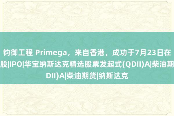 钧御工程 Primega，来自香港，成功于7月23日在美国上市|新股|IPO|华宝纳斯达克精选股票发起式(QDII)A|柴油期货|纳斯达克